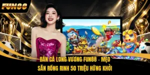 Bắn Cá Long Vương FUN88 - Mẹo Săn Rồng Rinh 50 Triệu Hứng Khởi