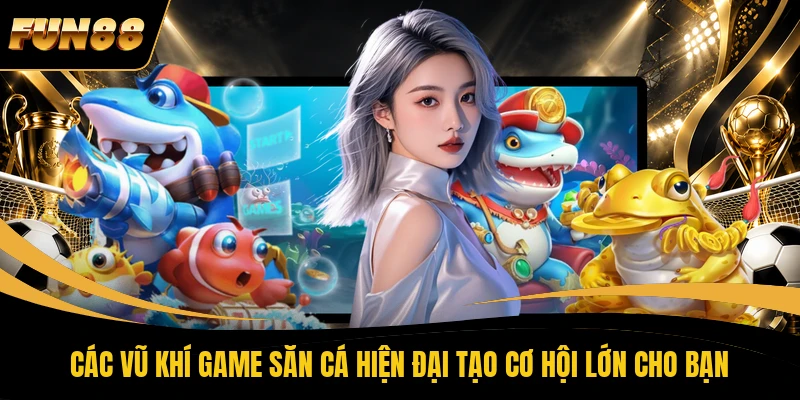 Các vũ khí game săn cá hiện đại tạo cơ hội lớn cho bạn