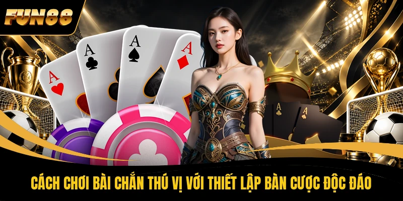 Cách chơi bài Chắn thú vị với thiết lập bàn cược độc đáo