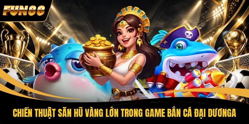 Chiến thuật săn hũ vàng lớn trong game bắn cá đại dương