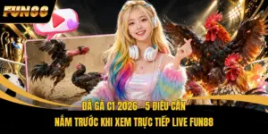 Đá Gà C1 2026 - 5 Điều Cần Nắm Trước Khi Xem Trực Tiếp Live FUN88