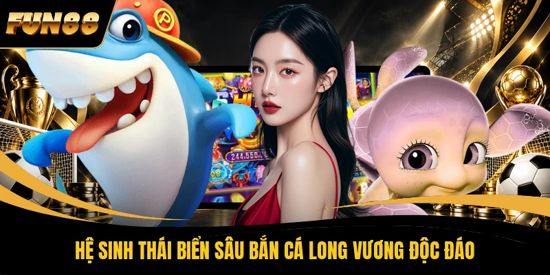 Hệ sinh thái biển sâu Bắn Cá Long Vương độc đáo