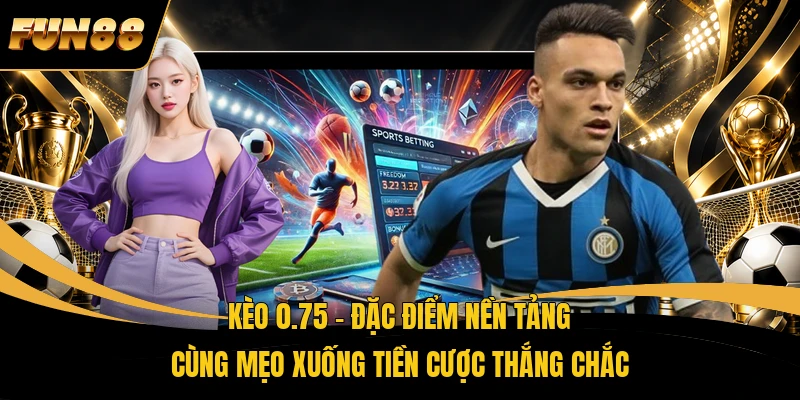 Kèo 0.75 – Đặc Điểm Nền Tảng Cùng Mẹo Xuống Tiền Cược Thắng Chắc
