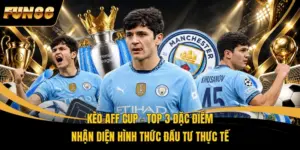 Kèo AFF Cup – Top 3 Đặc Điểm Nhận Diện Hình Thức Đầu Tư Thực Tế