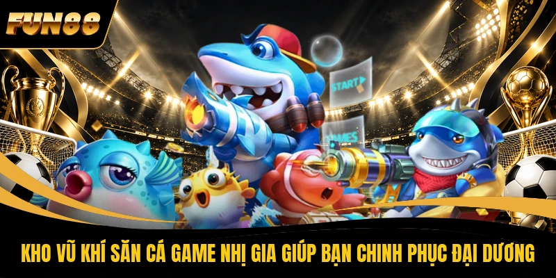 Kho vũ khí săn cá game Nhị Gia giúp bạn chinh phục đại dương