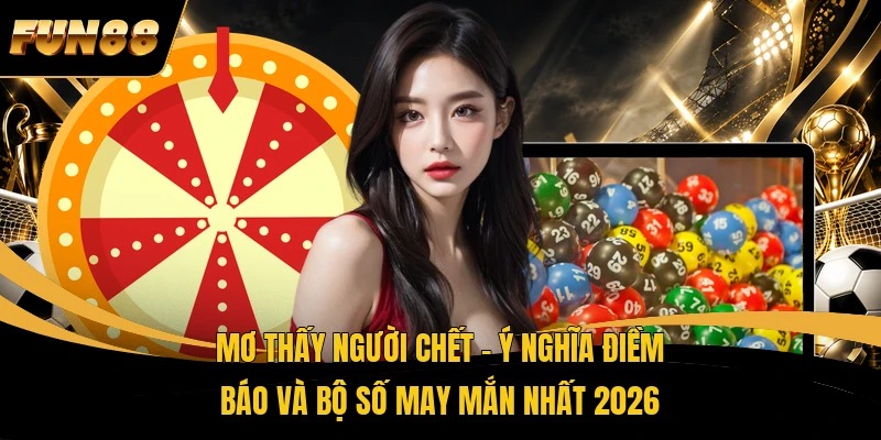 Mơ Thấy Người Chết – Ý Nghĩa Điềm Báo Và Bộ Số May Mắn Nhất 2026