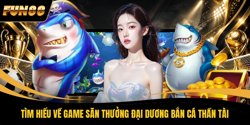 Tìm hiểu về game săn thưởng đại dương Bắn Cá Thần Tài