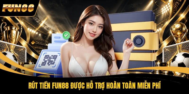 Rút tiền FUN88 được hỗ trợ hoàn toàn miễn phí